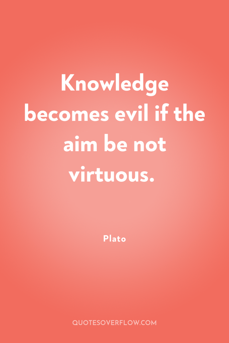 Knowledge becomes evil if the aim be not virtuous. 