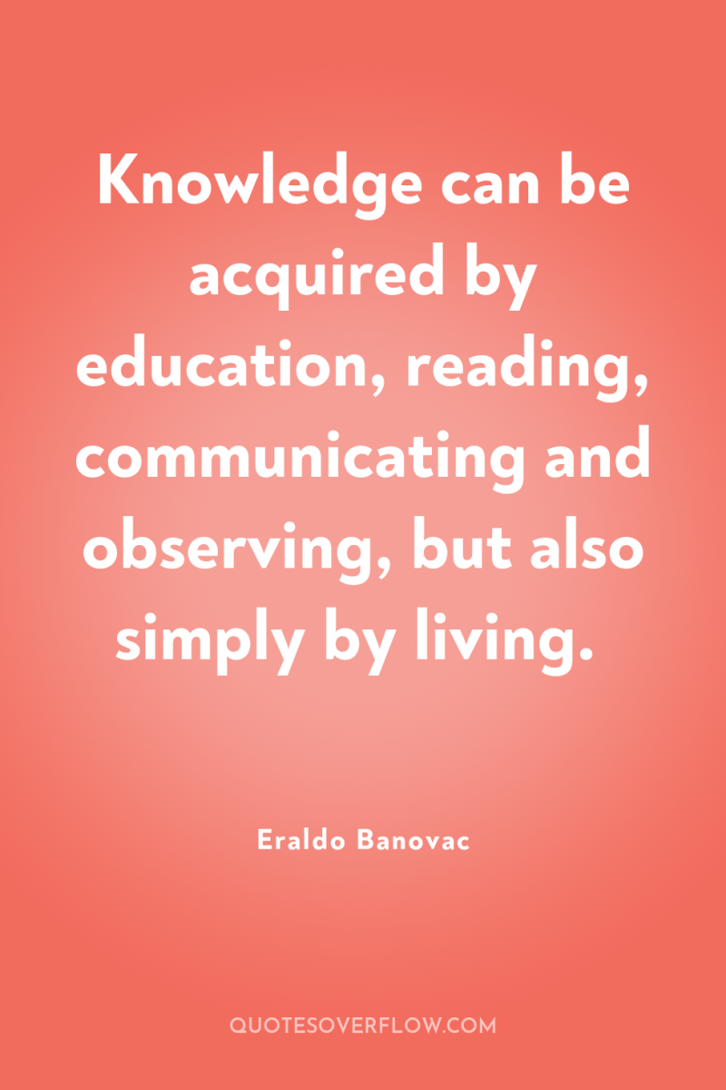 Knowledge can be acquired by education, reading, communicating and observing,...