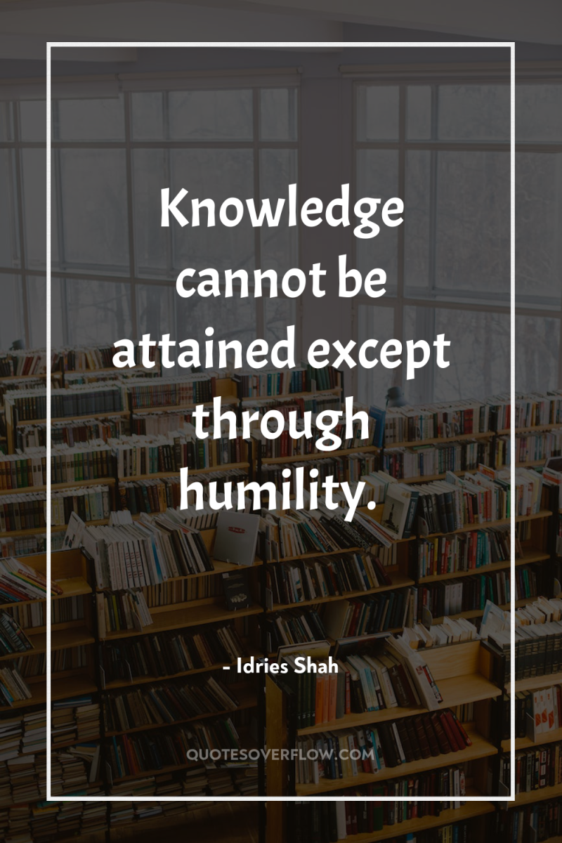 Knowledge cannot be attained except through humility. 