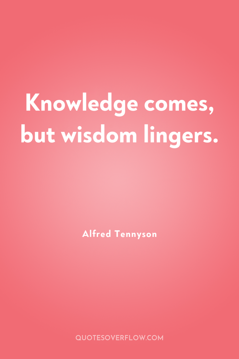 Knowledge comes, but wisdom lingers. 