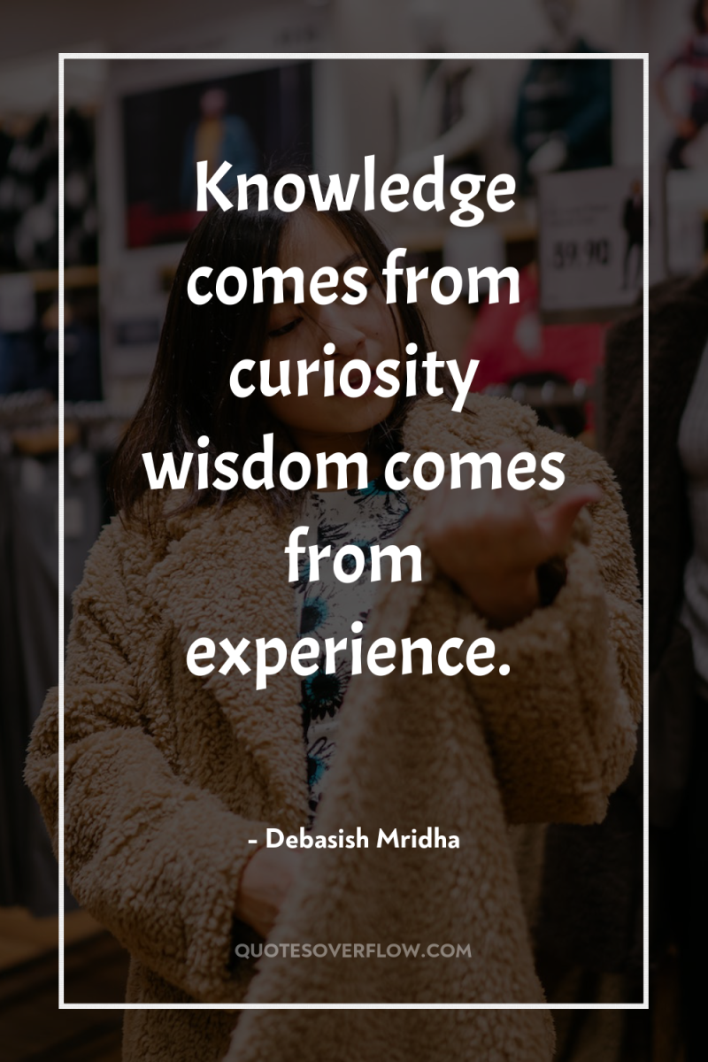 Knowledge comes from curiosity wisdom comes from experience. 