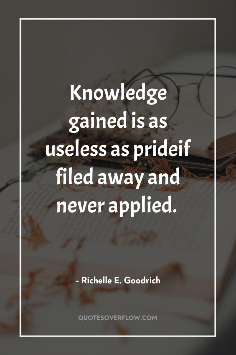 Knowledge gained is as useless as prideif filed away and...