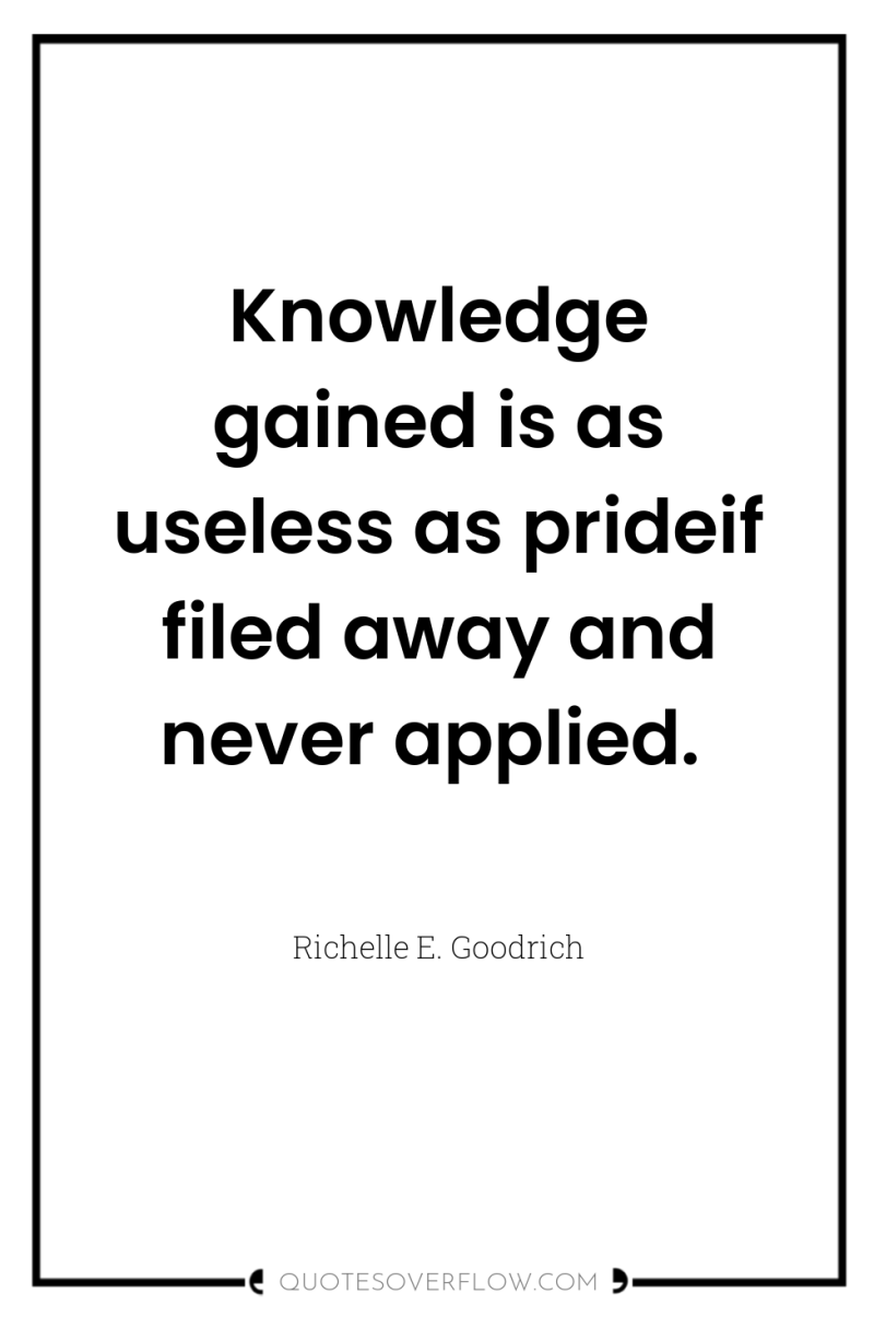 Knowledge gained is as useless as prideif filed away and...