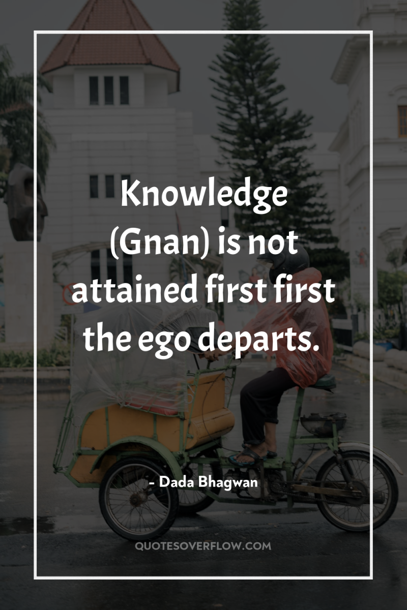 Knowledge (Gnan) is not attained first first the ego departs. 