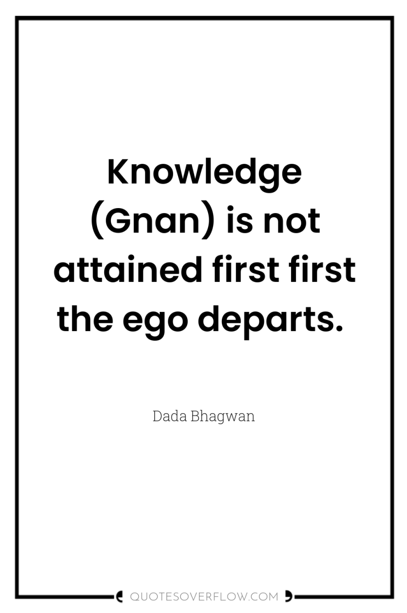 Knowledge (Gnan) is not attained first first the ego departs. 