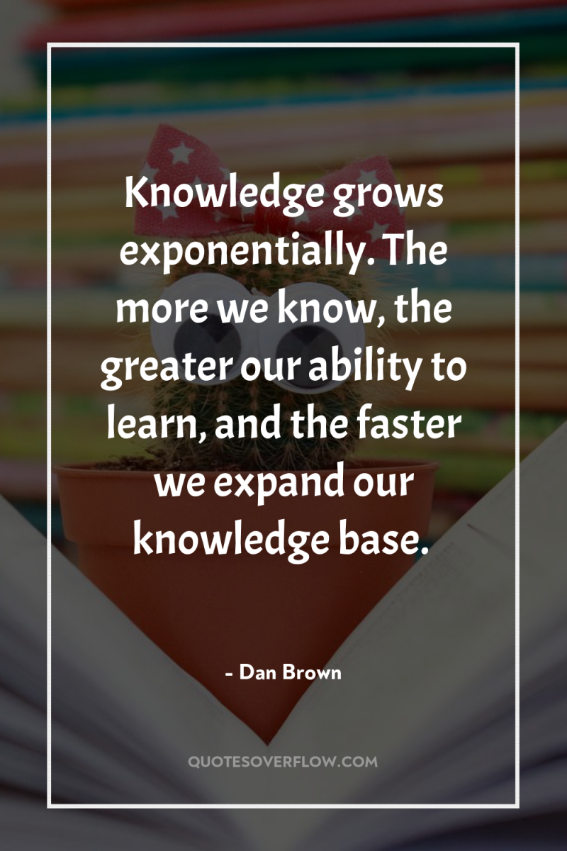 Knowledge grows exponentially. The more we know, the greater our...