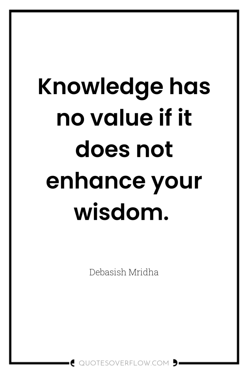 Knowledge has no value if it does not enhance your...