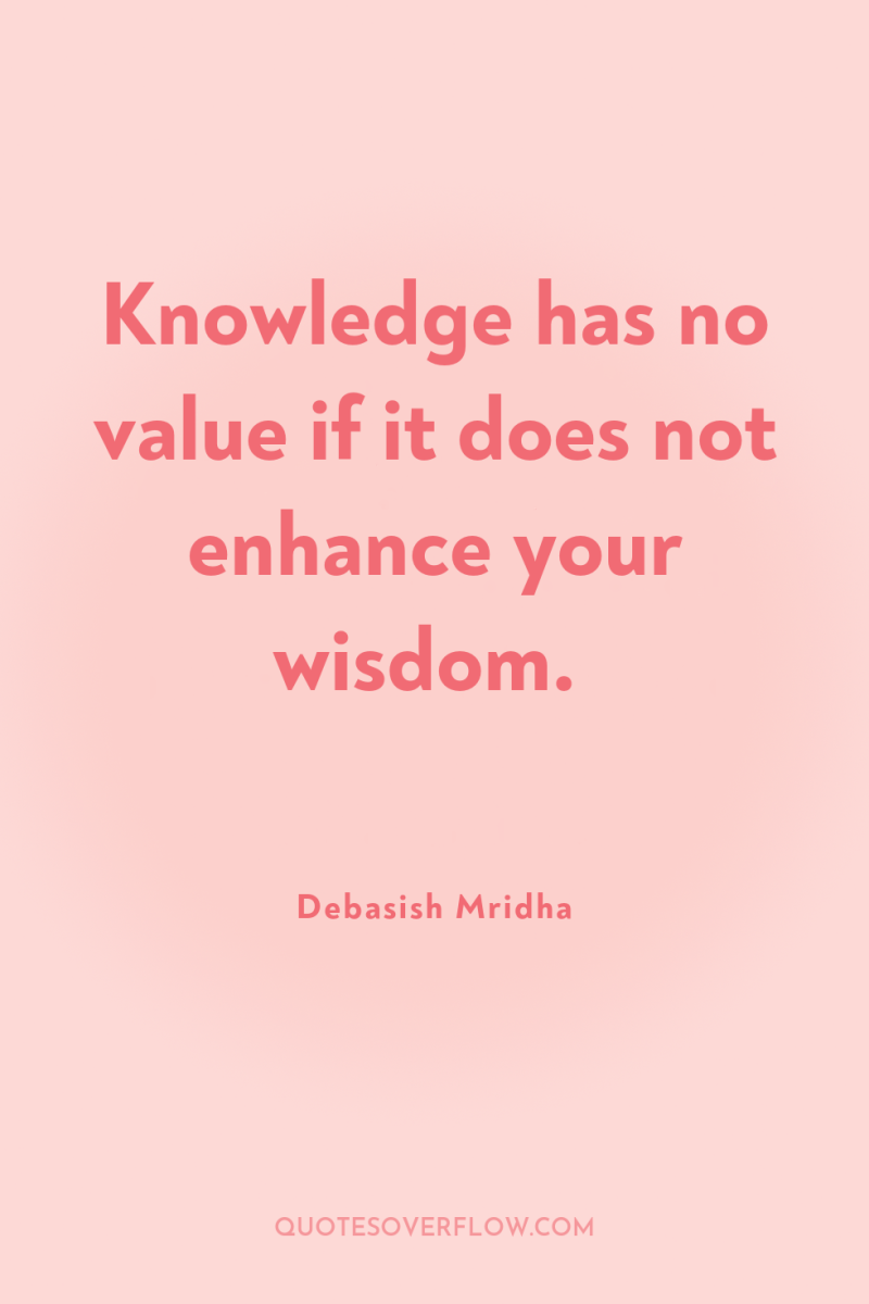 Knowledge has no value if it does not enhance your...