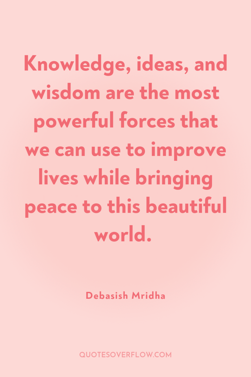 Knowledge, ideas, and wisdom are the most powerful forces that...