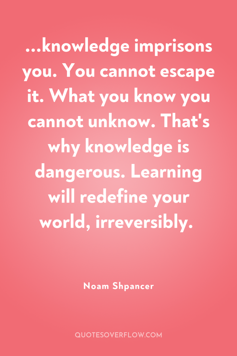 ...knowledge imprisons you. You cannot escape it. What you know...
