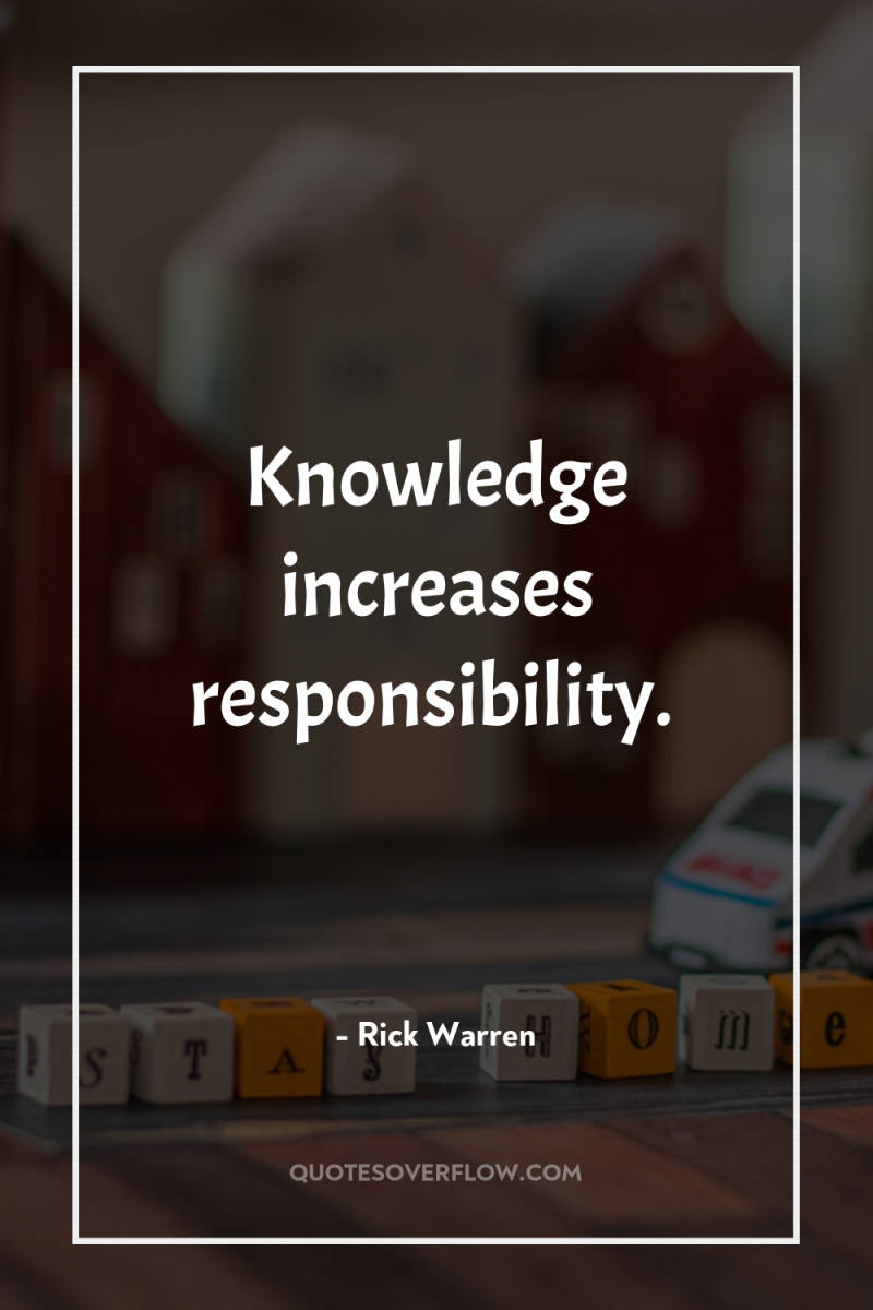 Knowledge increases responsibility. 