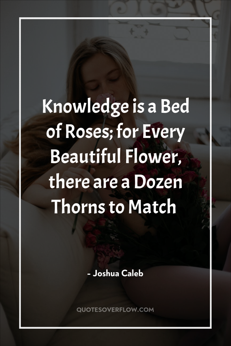 Knowledge is a Bed of Roses; for Every Beautiful Flower,...