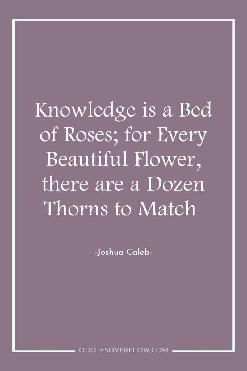 Knowledge is a Bed of Roses; for Every Beautiful Flower,...