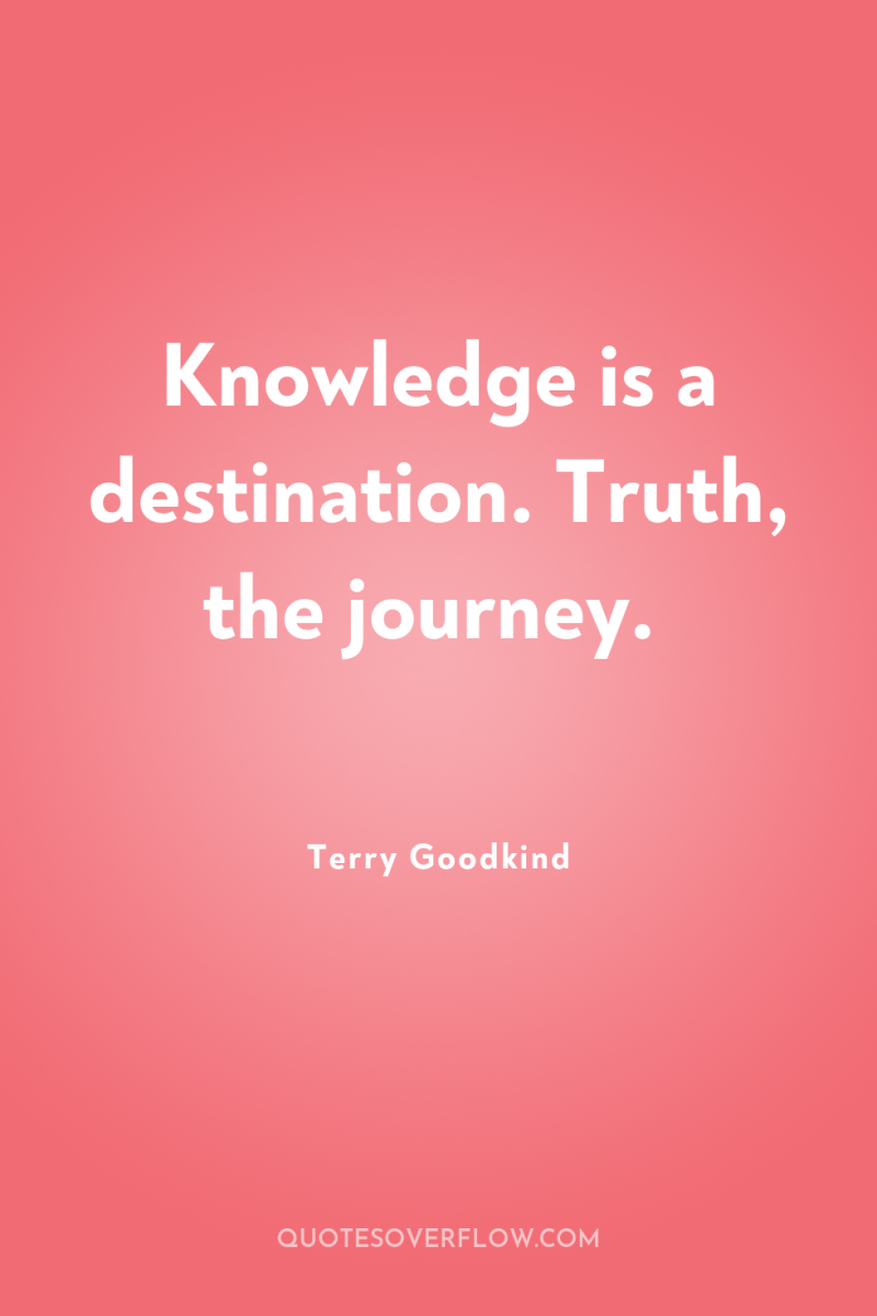 Knowledge is a destination. Truth, the journey. 
