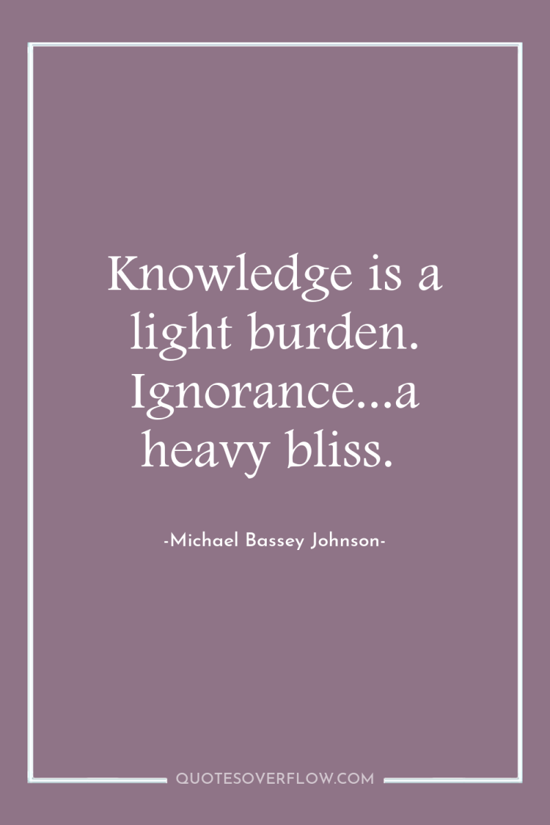 Knowledge is a light burden. Ignorance...a heavy bliss. 