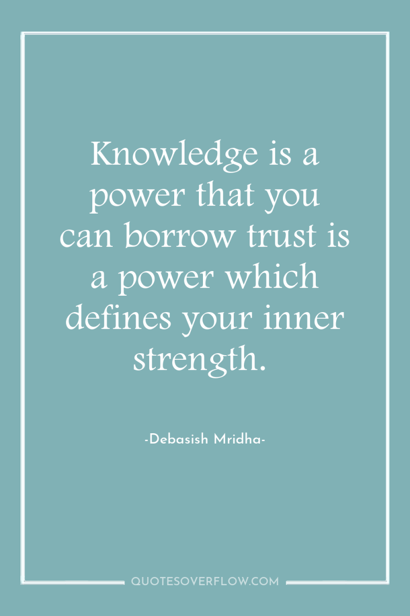 Knowledge is a power that you can borrow trust is...