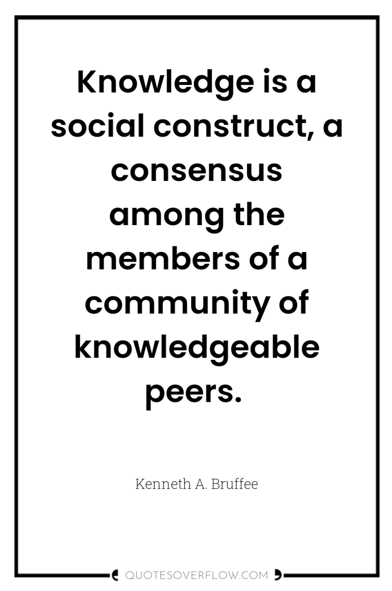 Knowledge is a social construct, a consensus among the members...