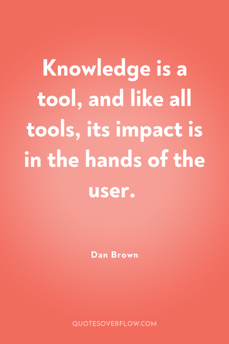 Knowledge is a tool, and like all tools, its impact...