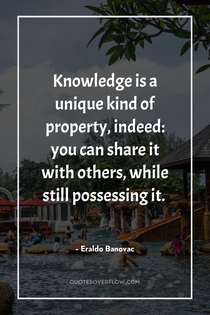 Knowledge is a unique kind of property, indeed: you can...