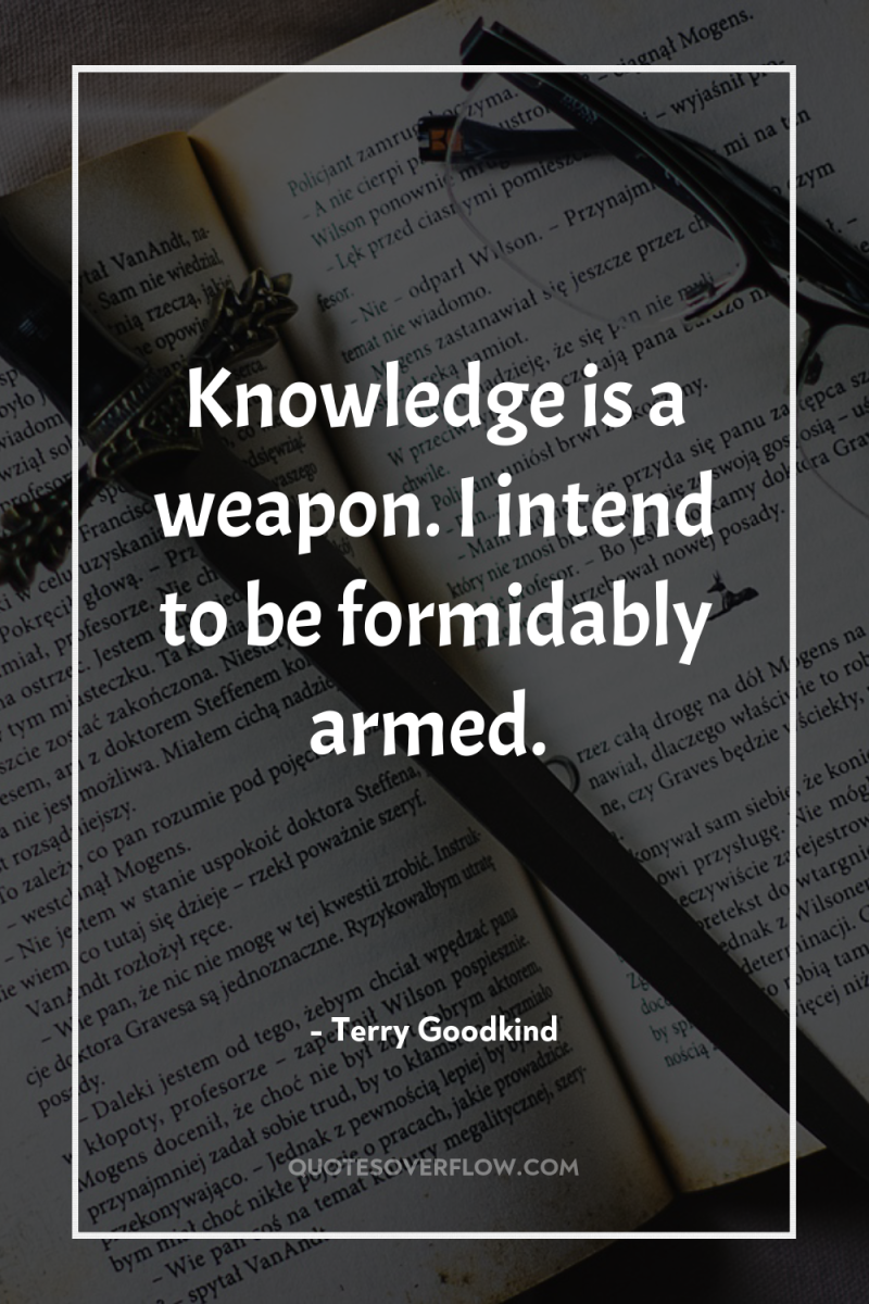 Knowledge is a weapon. I intend to be formidably armed. 
