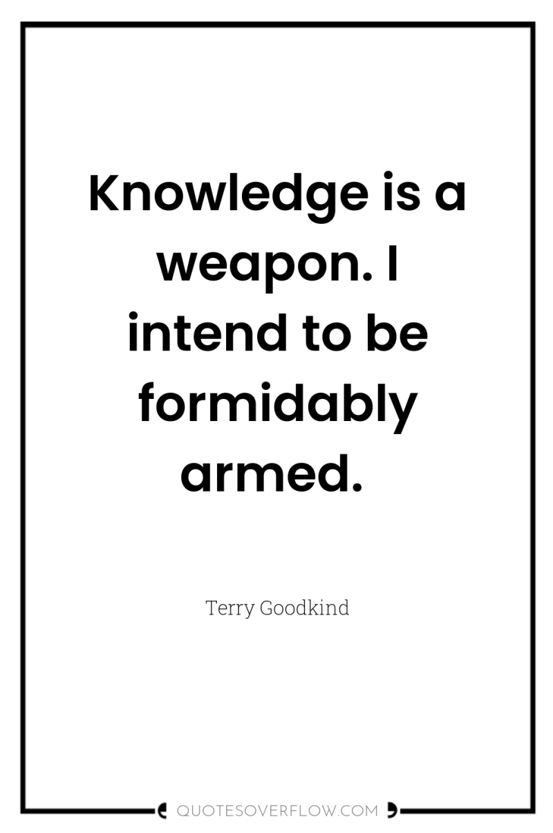 Knowledge is a weapon. I intend to be formidably armed. 