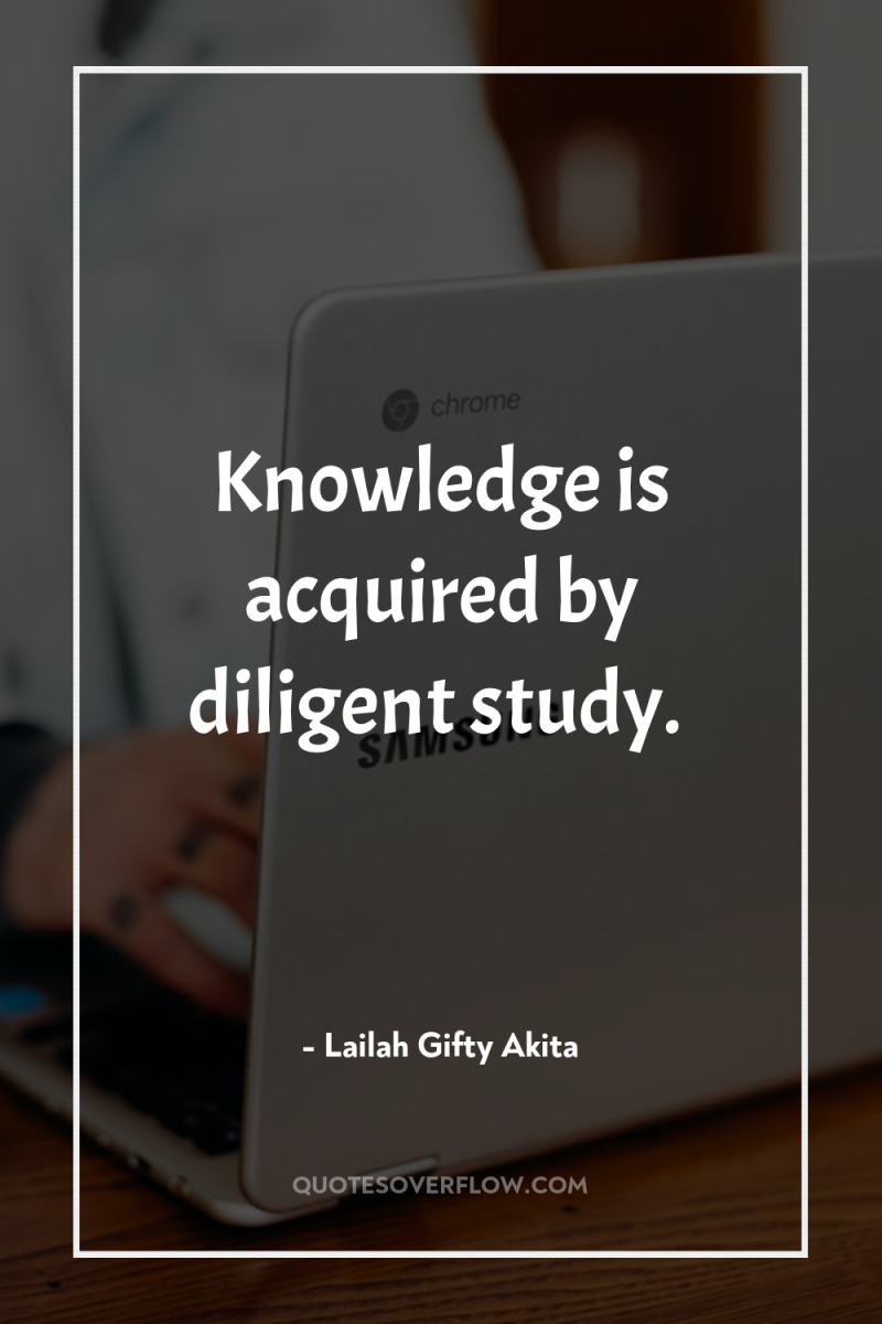 Knowledge is acquired by diligent study. 