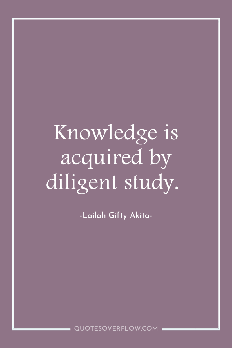 Knowledge is acquired by diligent study. 
