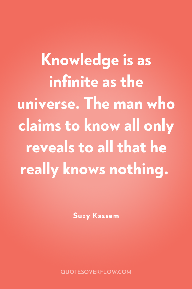 Knowledge is as infinite as the universe. The man who...