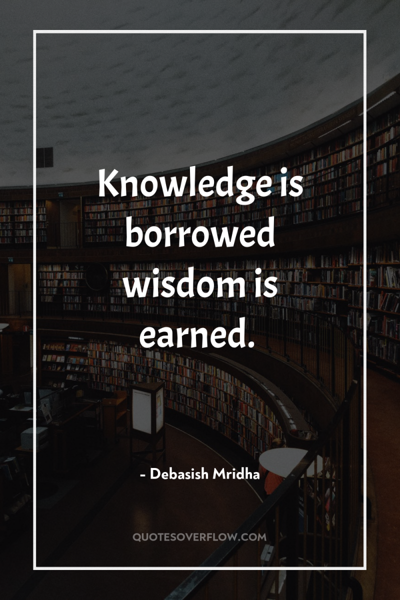 Knowledge is borrowed wisdom is earned. 