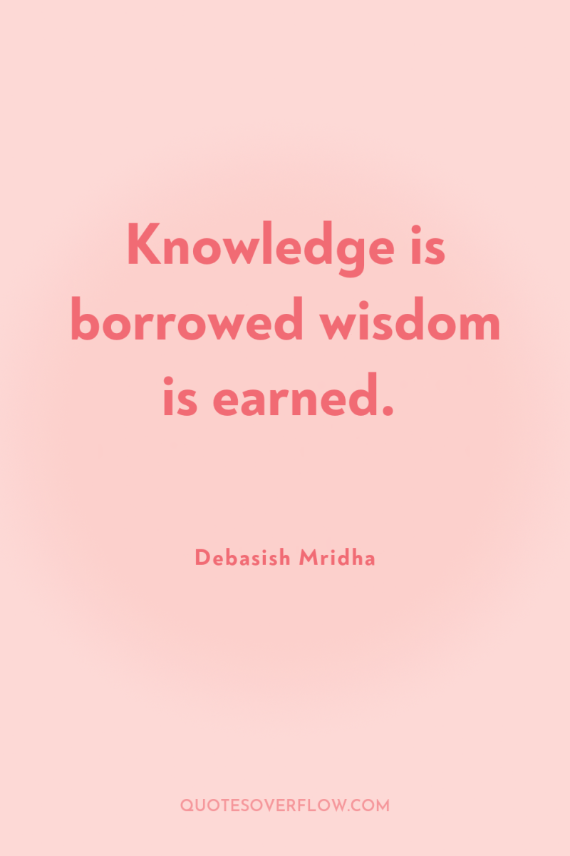Knowledge is borrowed wisdom is earned. 