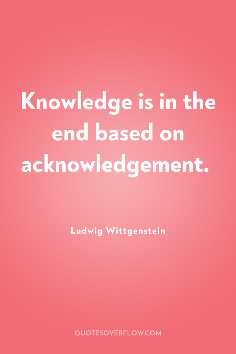 Knowledge is in the end based on acknowledgement. 
