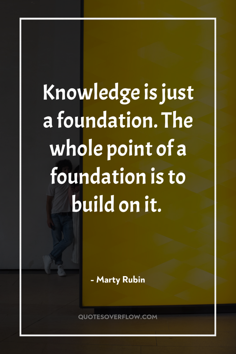 Knowledge is just a foundation. The whole point of a...