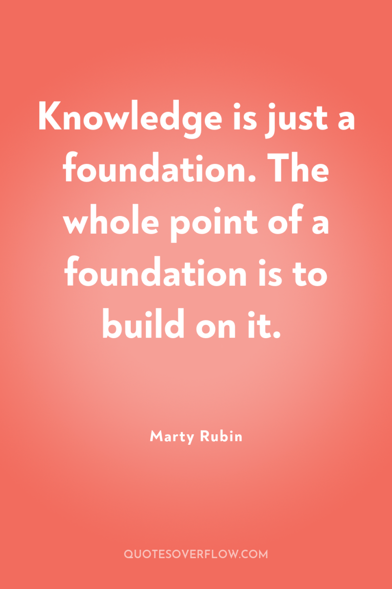 Knowledge is just a foundation. The whole point of a...