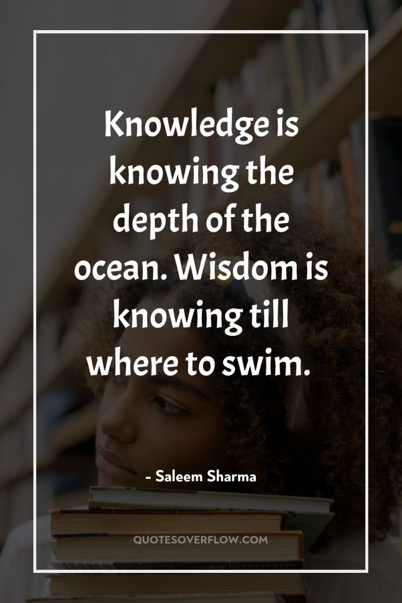 Knowledge is knowing the depth of the ocean. Wisdom is...