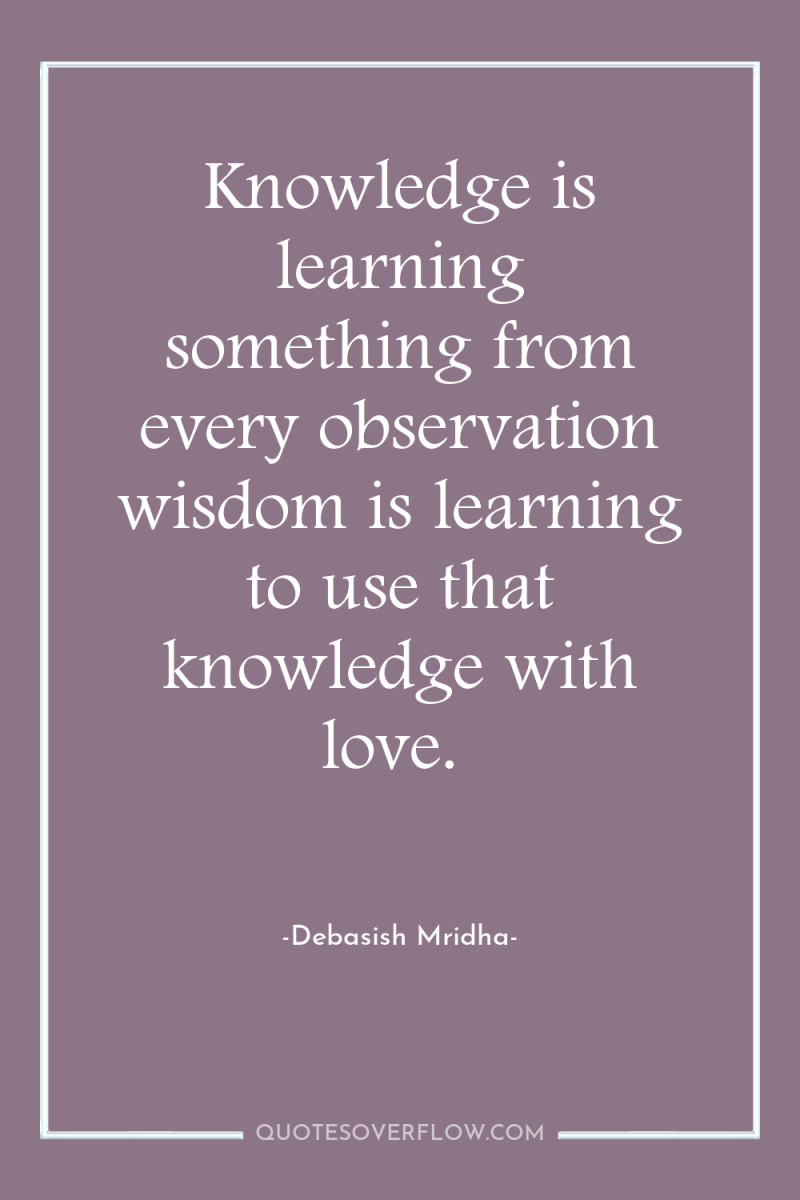 Knowledge is learning something from every observation wisdom is learning...