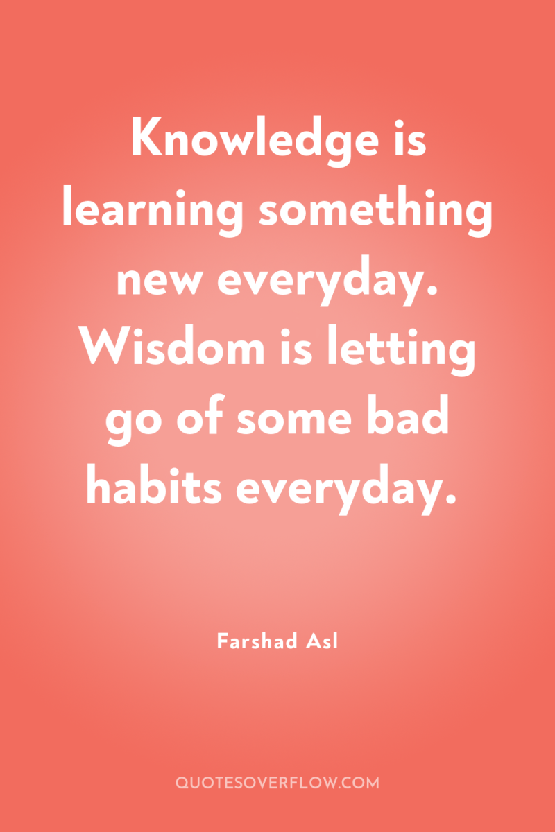 Knowledge is learning something new everyday. Wisdom is letting go...