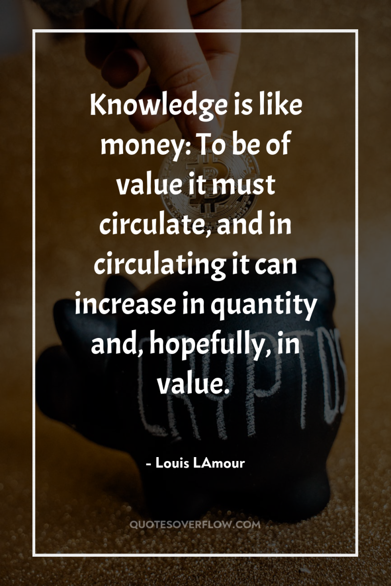 Knowledge is like money: To be of value it must...