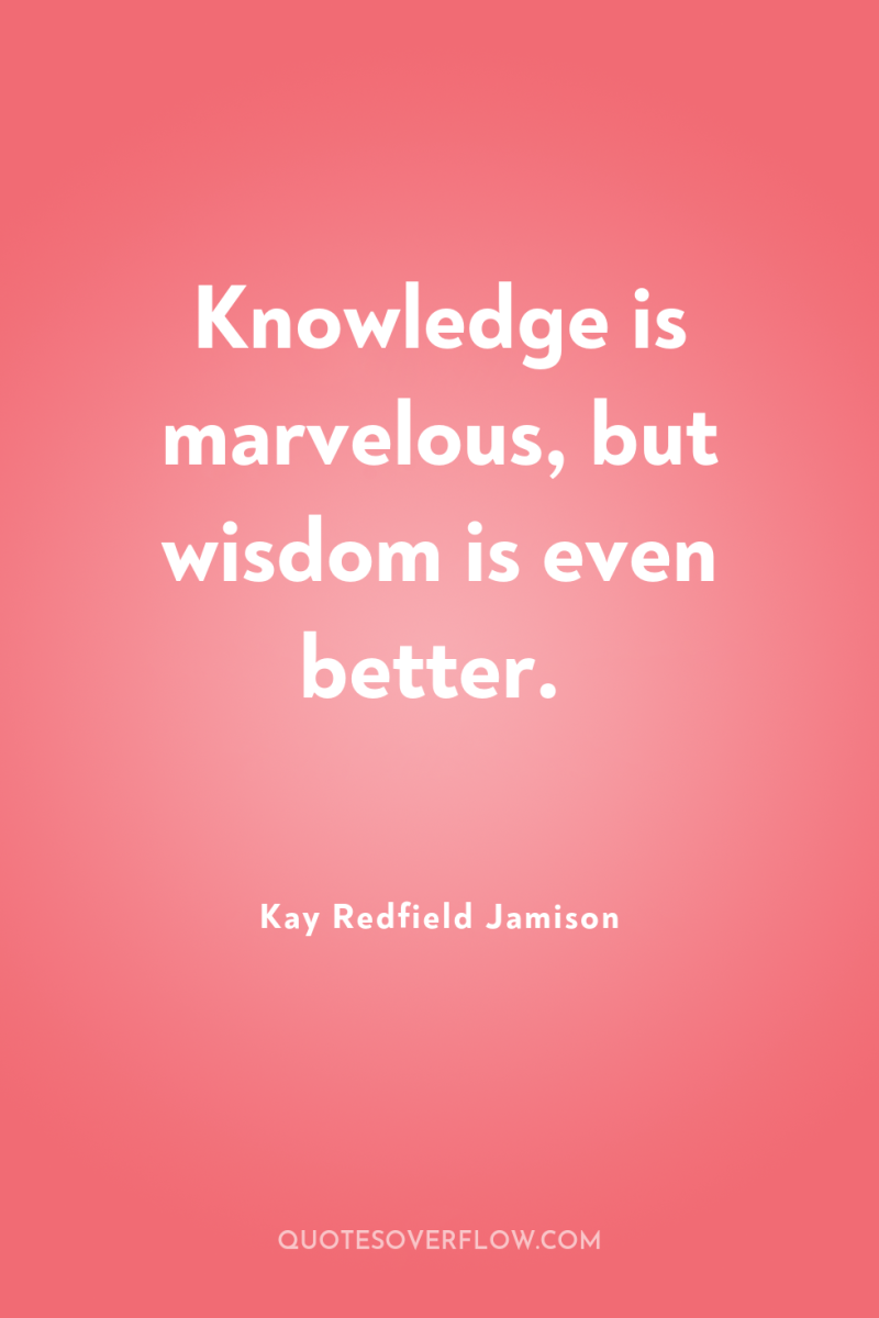 Knowledge is marvelous, but wisdom is even better. 