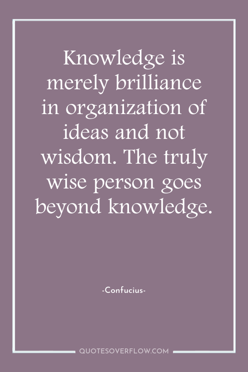 Knowledge is merely brilliance in organization of ideas and not...