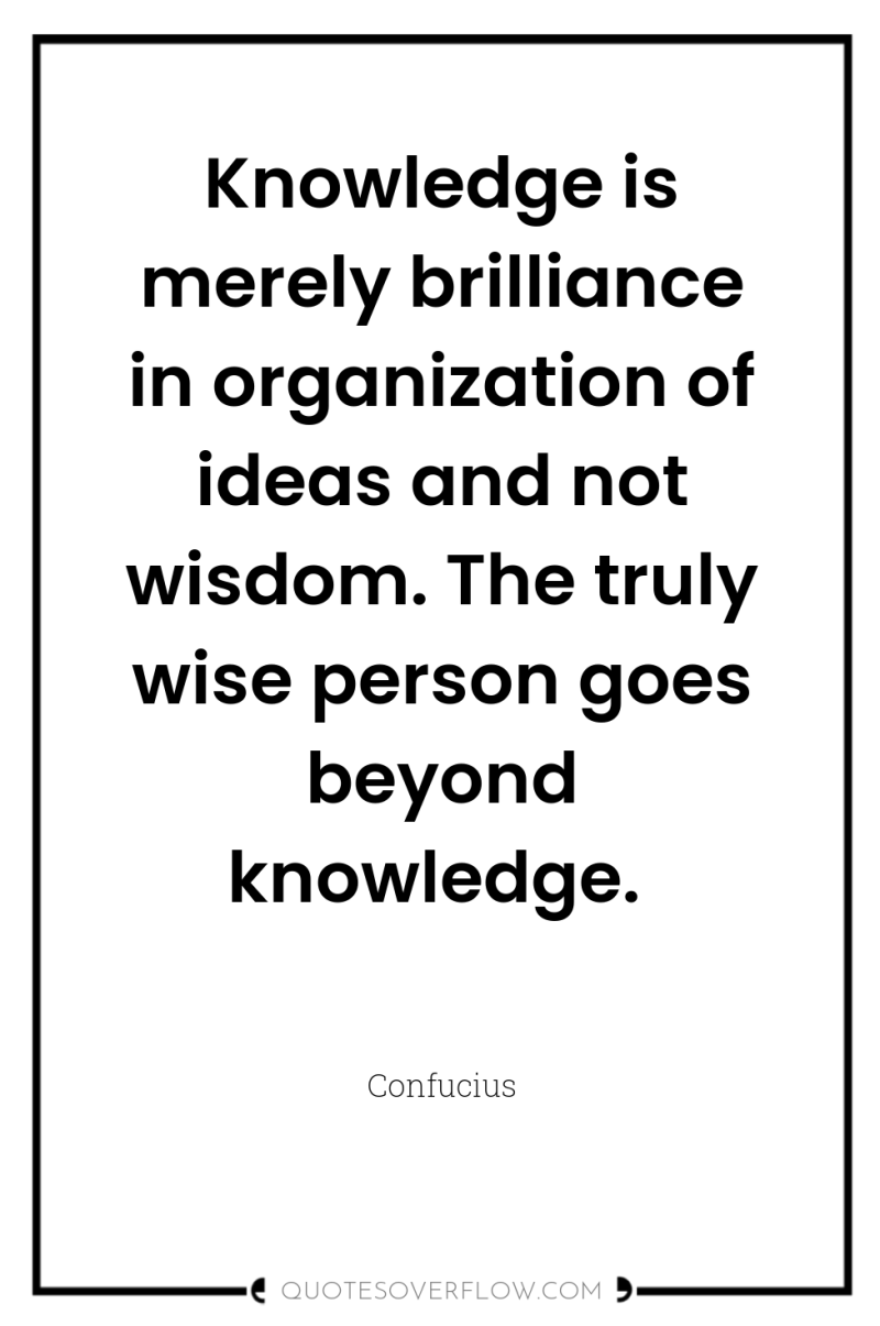 Knowledge is merely brilliance in organization of ideas and not...