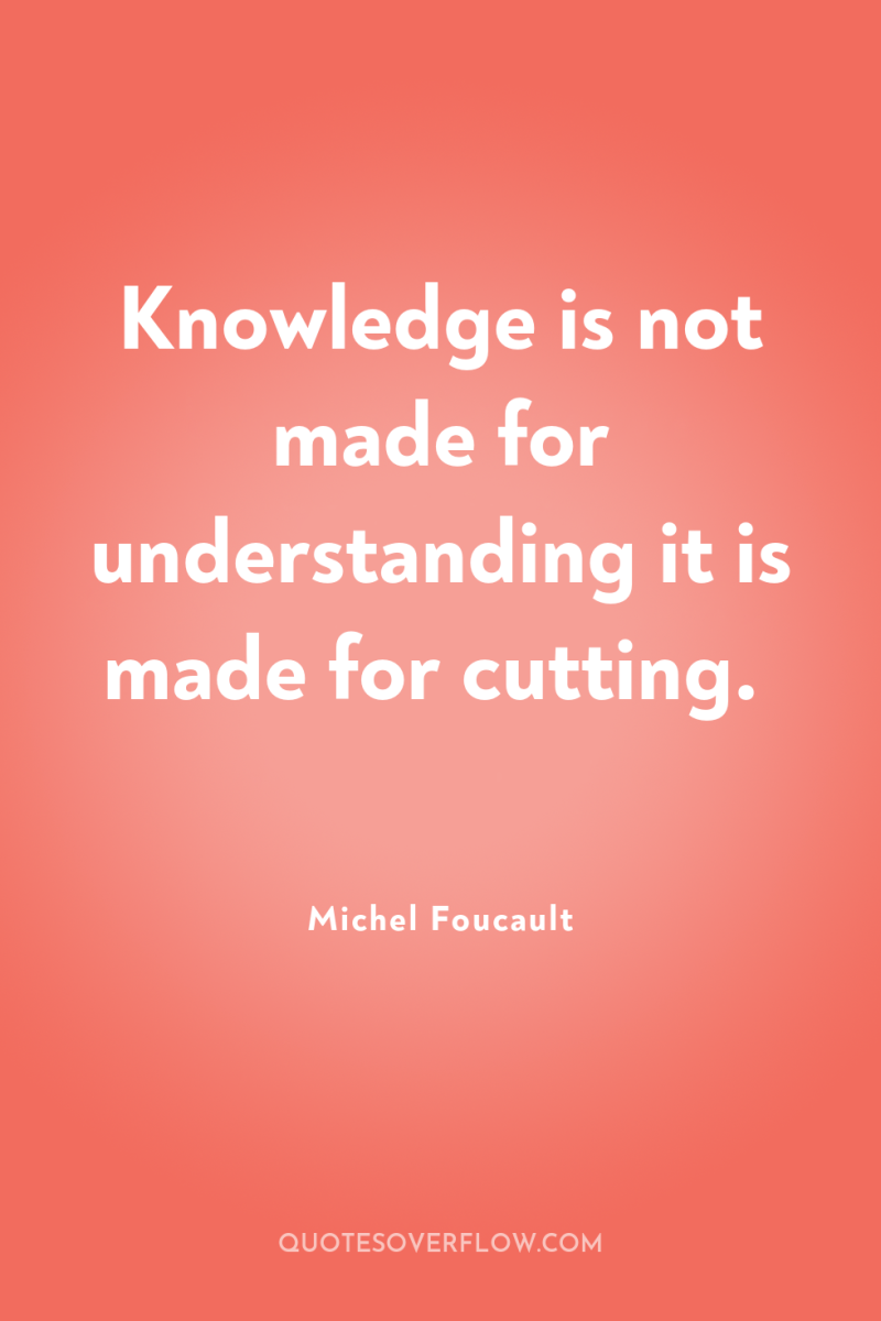 Knowledge is not made for understanding it is made for...