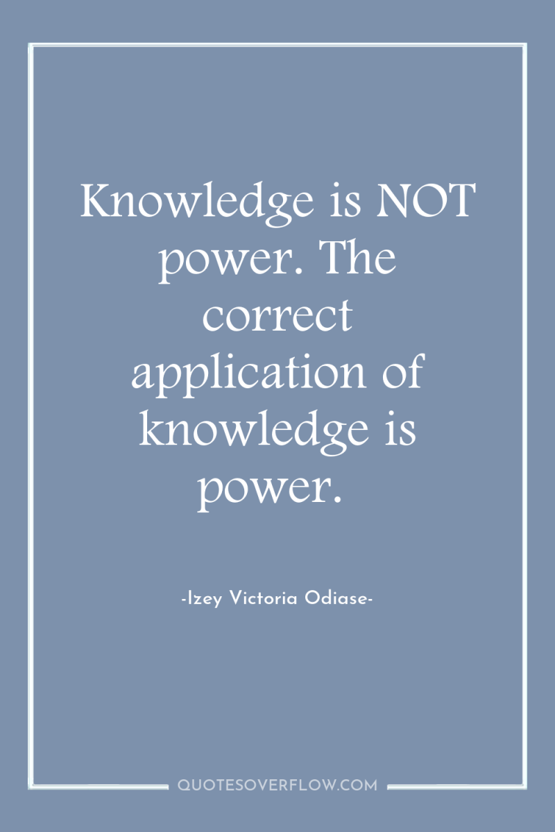 Knowledge is NOT power. The correct application of knowledge is...