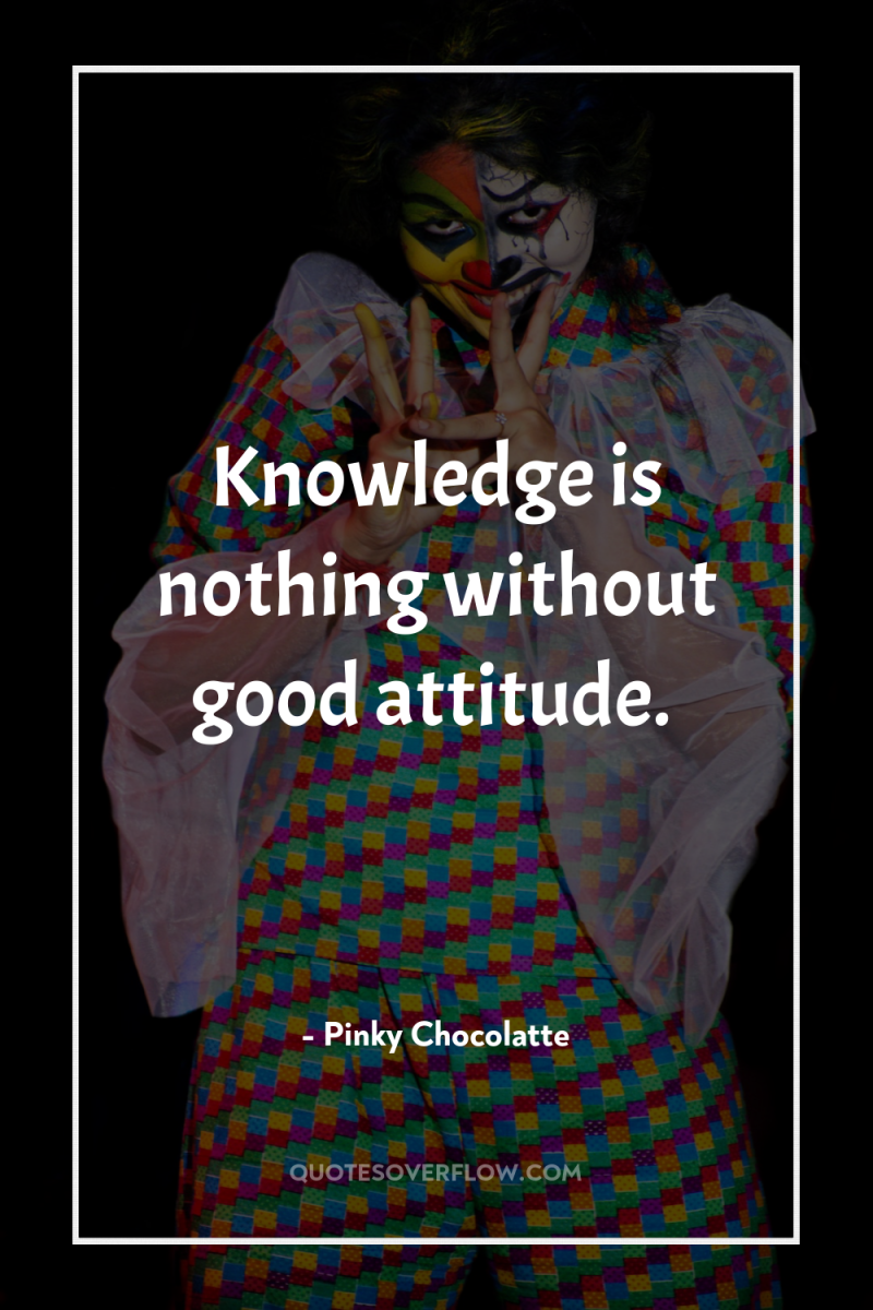 Knowledge is nothing without good attitude. 