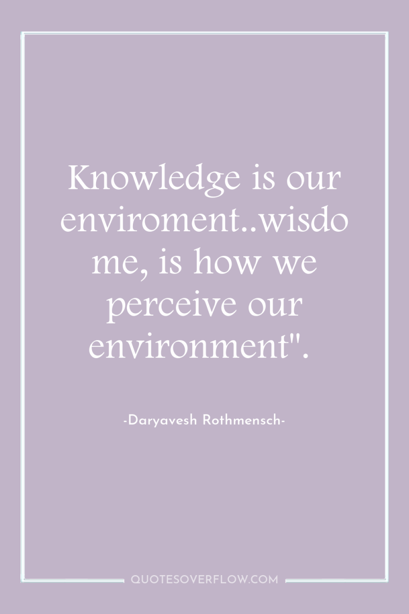 Knowledge is our enviroment..wisdome, is how we perceive our environment