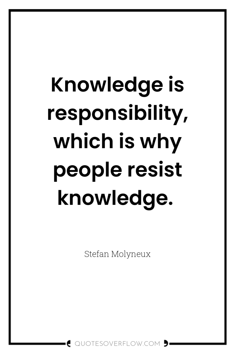Knowledge is responsibility, which is why people resist knowledge. 