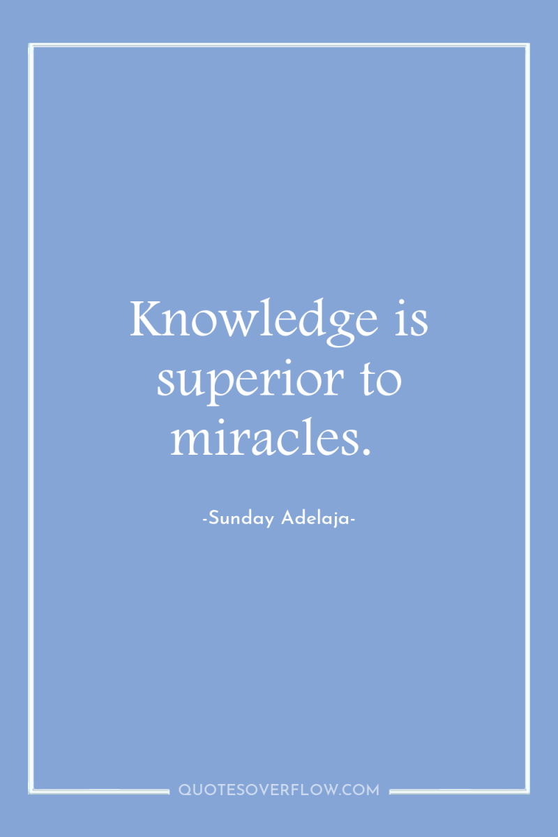 Knowledge is superior to miracles. 