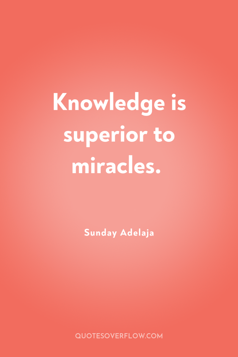 Knowledge is superior to miracles. 