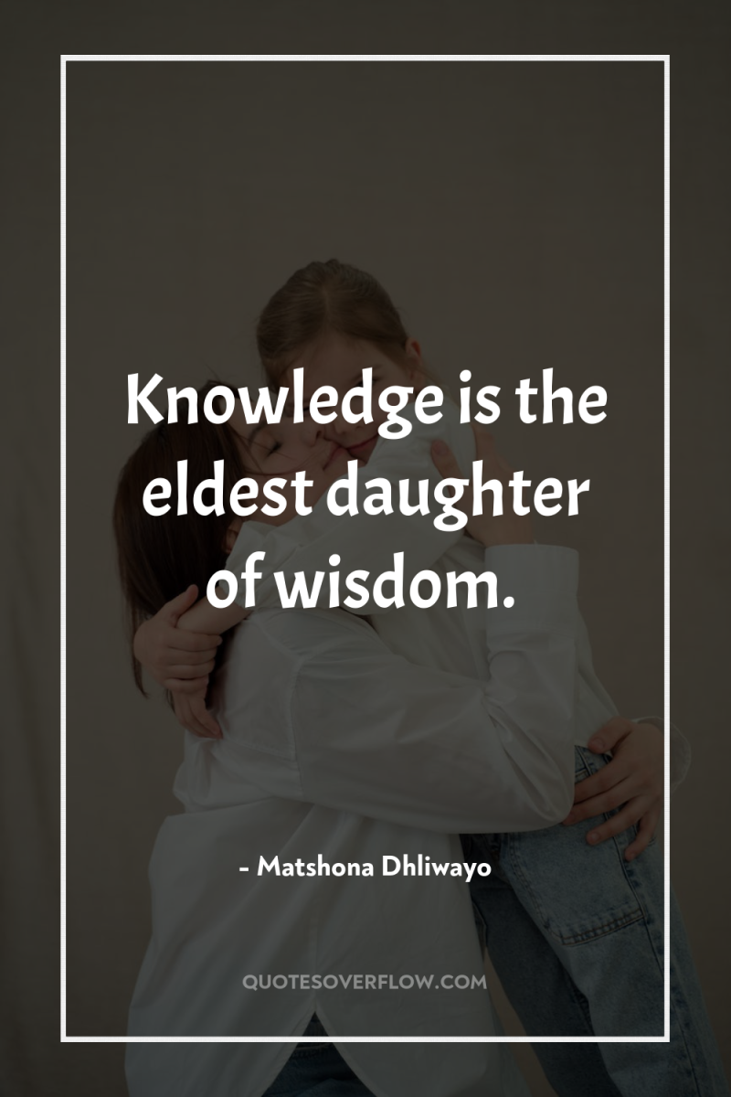 Knowledge is the eldest daughter of wisdom. 