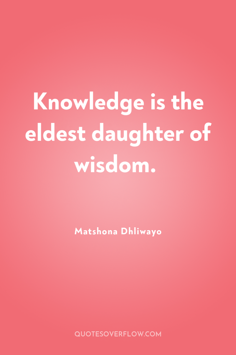 Knowledge is the eldest daughter of wisdom. 