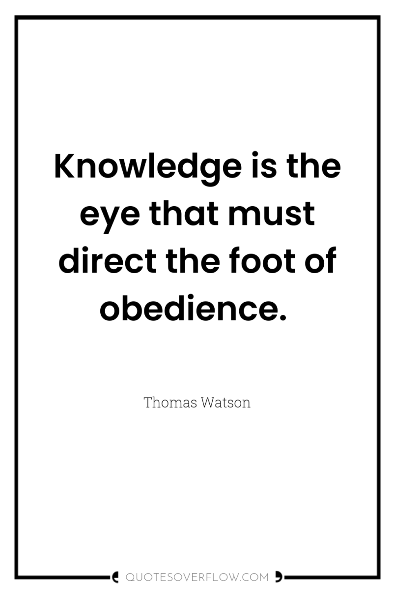 Knowledge is the eye that must direct the foot of...